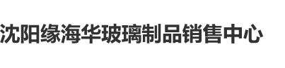 男人添男人的jb并插进去网站沈阳缘海华玻璃制品销售中心